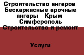 Строительство ангаров. Бескаркасные арочные ангары - Крым, Симферополь Строительство и ремонт » Услуги   . Крым,Симферополь